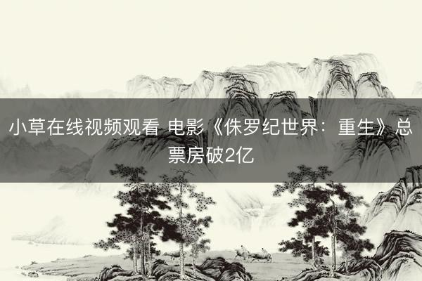 小草在线视频观看 电影《侏罗纪世界：重生》总票房破2亿