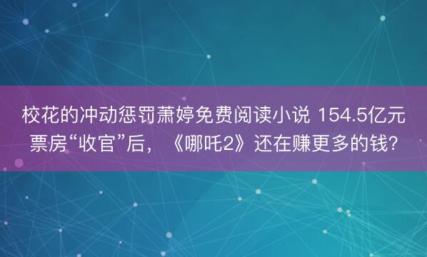 校花的冲动惩罚萧婷免费阅读小说 154.5亿元票房“收官”后，《哪吒2》还在赚更多的钱？