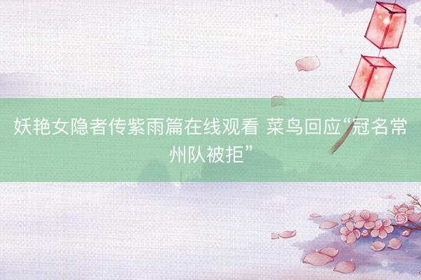 妖艳女隐者传紫雨篇在线观看 菜鸟回应“冠名常州队被拒”