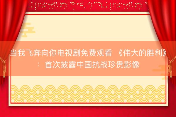 当我飞奔向你电视剧免费观看 《伟大的胜利》：首次披露中国抗战珍贵影像