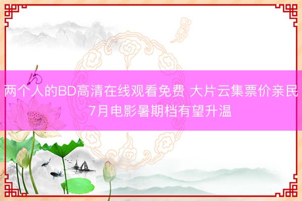两个人的BD高清在线观看免费 大片云集票价亲民    7月电影暑期档有望升温