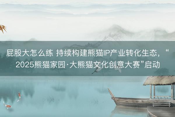 屁股大怎么练 持续构建熊猫IP产业转化生态，“2025熊猫家园·大熊猫文化创意大赛”启动
