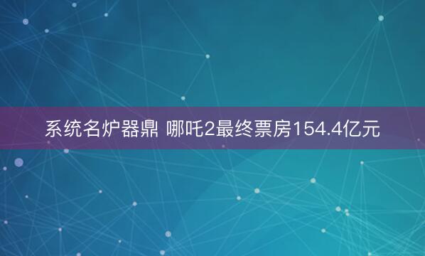系统名炉器鼎 哪吒2最终票房154.4亿元