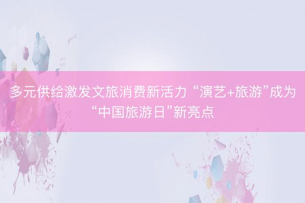多元供给激发文旅消费新活力 “演艺+旅游”成为“中国旅游日”新亮点