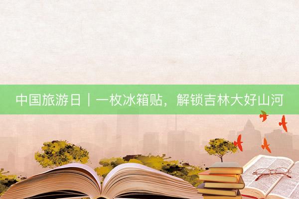 中国旅游日｜一枚冰箱贴，解锁吉林大好山河