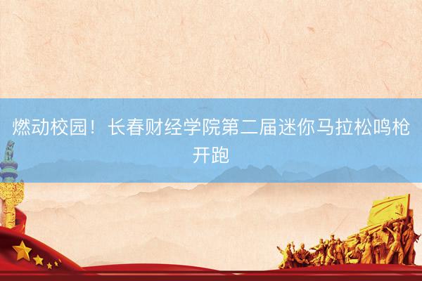 燃动校园！长春财经学院第二届迷你马拉松鸣枪开跑
