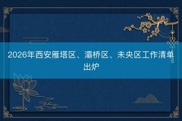 2026年西安雁塔区、灞桥区、未央区工作清单出炉