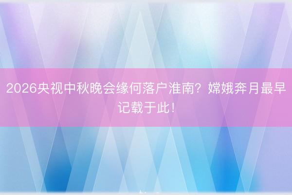 2026央视中秋晚会缘何落户淮南？嫦娥奔月最早记载于此！