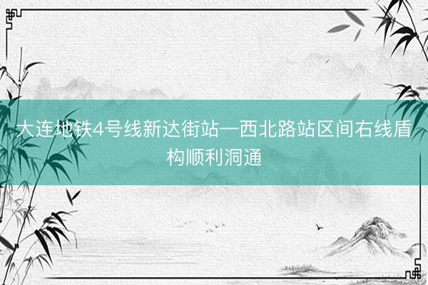 大连地铁4号线新达街站—西北路站区间右线盾构顺利洞通