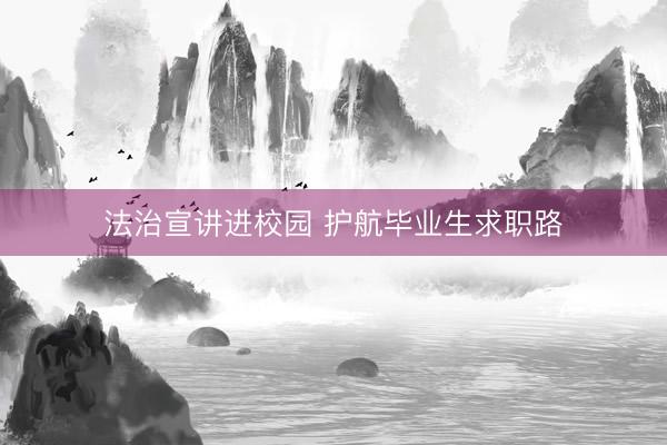 法治宣讲进校园 护航毕业生求职路