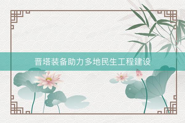晋塔装备助力多地民生工程建设