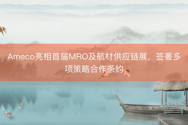 Ameco亮相首届MRO及航材供应链展，签署多项策略合作条约