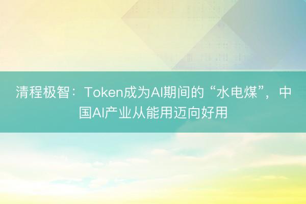 清程极智：Token成为AI期间的 “水电煤”，中国AI产业从能用迈向好用