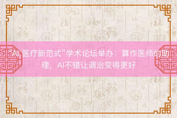 “AI 医疗新范式”学术论坛举办：算作医师的助理，AI不错让调治变得更好