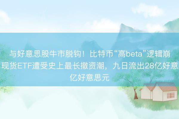 与好意思股牛市脱钩！比特币“高beta”逻辑崩塌：现货ETF遭受史上最长撤资潮，九日流出28亿好意思元