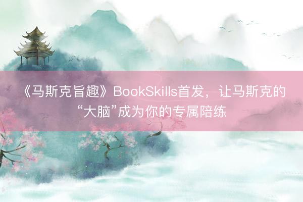 《马斯克旨趣》BookSkills首发，让马斯克的“大脑”成为你的专属陪练