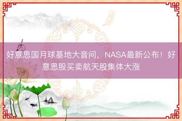 好意思国月球基地大音问，NASA最新公布！好意思股买卖航天股集体大涨