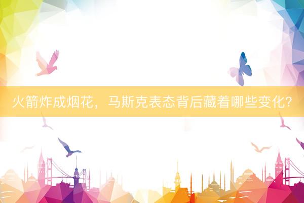 火箭炸成烟花，马斯克表态背后藏着哪些变化？