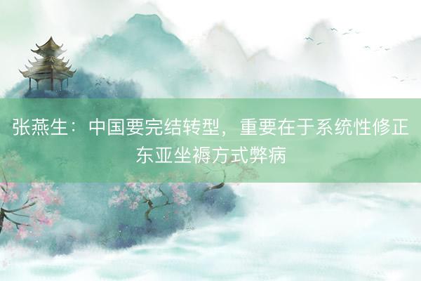 张燕生:中国要完结转型,重要在于系统性修正东亚坐褥方式弊病