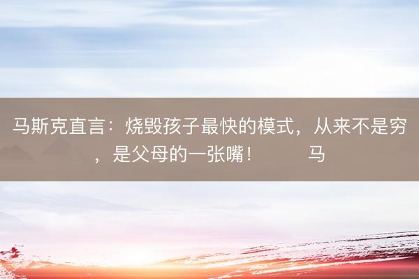 马斯克直言：烧毁孩子最快的模式，从来不是穷，是父母的一张嘴！ ​​马
