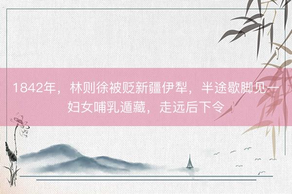 1842年，林则徐被贬新疆伊犁，半途歇脚见一妇女哺乳遁藏，走远后下令
