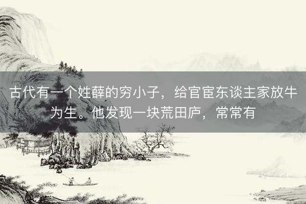 古代有一个姓薛的穷小子，给官宦东谈主家放牛为生。他发现一块荒田庐，常常有