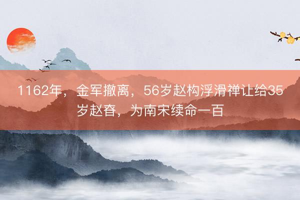 1162年，金军撤离，56岁赵构浮滑禅让给35岁赵昚，为南宋续命一百