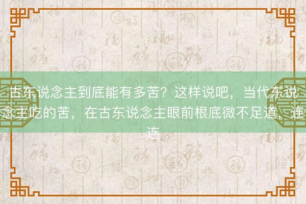 古东说念主到底能有多苦？这样说吧，当代东说念主吃的苦，在古东说念主眼前根底微不足道，连