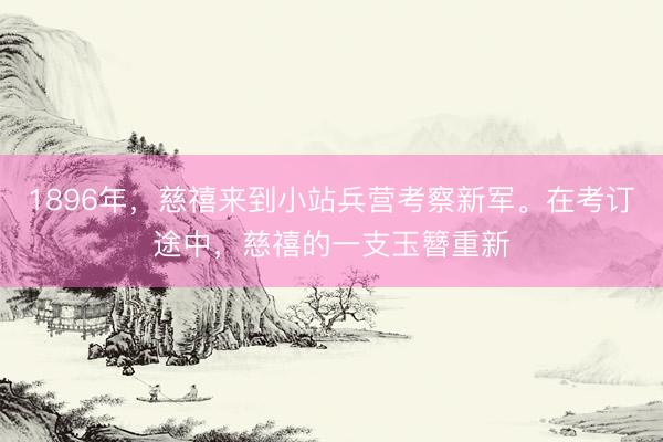 1896年，慈禧来到小站兵营考察新军。在考订途中，慈禧的一支玉簪重新