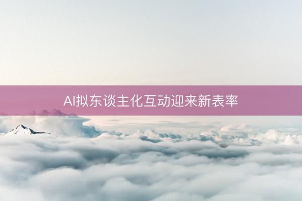 AI拟东谈主化互动迎来新表率