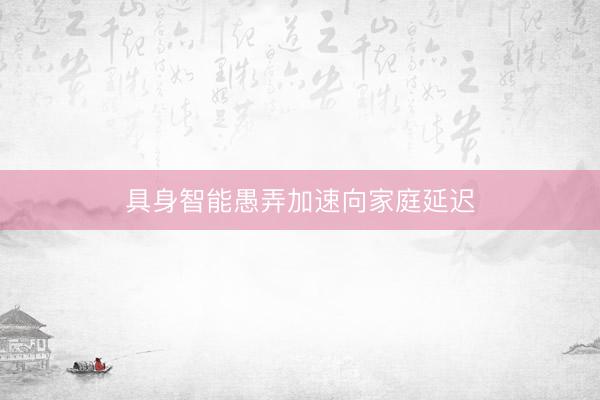 具身智能愚弄加速向家庭延迟