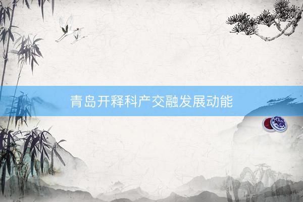青岛开释科产交融发展动能