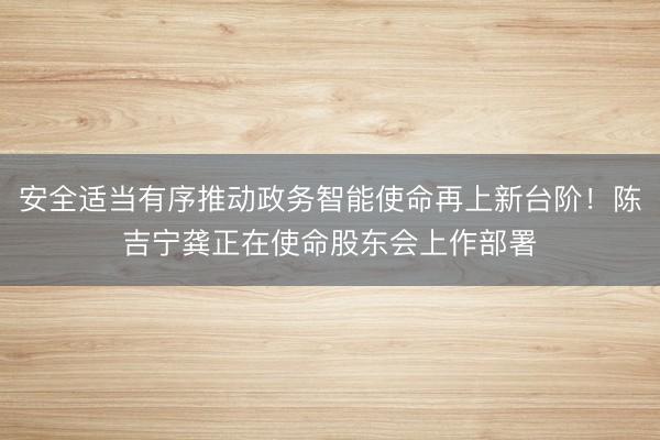 安全适当有序推动政务智能使命再上新台阶！陈吉宁龚正在使命股东会上作部署