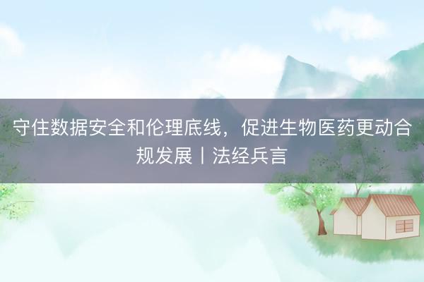 守住数据安全和伦理底线，促进生物医药更动合规发展丨法经兵言