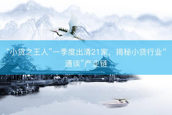 “小贷之王人”一季度出清21家，揭秘小贷行业“通谈”产业链