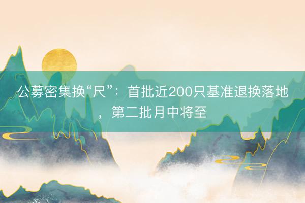 公募密集换“尺”：首批近200只基准退换落地，第二批月中将至