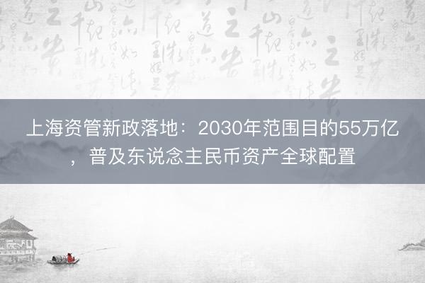 上海资管新政落地：2030年范围目的55万亿，普及东说念主民币资产全球配置