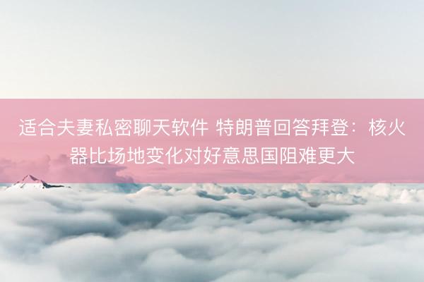 适合夫妻私密聊天软件 特朗普回答拜登：核火器比场地变化对好意思国阻难更大