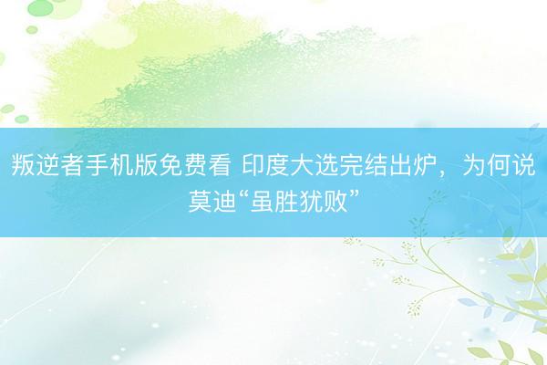 叛逆者手机版免费看 印度大选完结出炉，为何说莫迪“虽胜犹败”