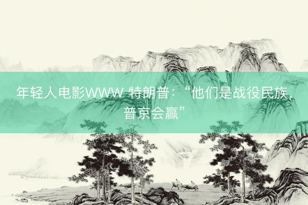 年轻人电影WWW 特朗普：“他们是战役民族，普京会赢”