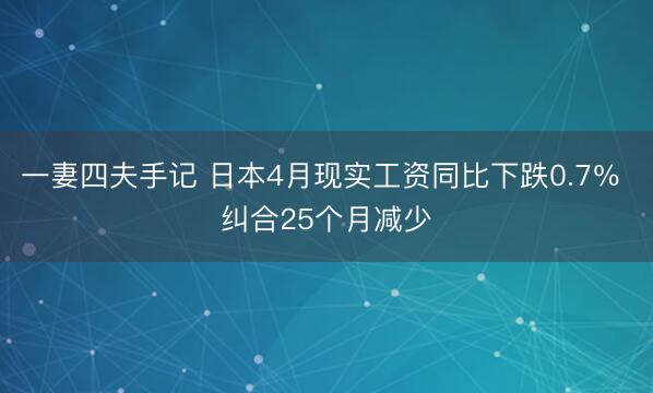 一妻四夫手记 日本4月现实工资同比下跌0.7％ 纠合25个月减少