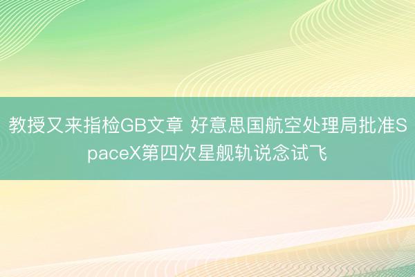 教授又来指检GB文章 好意思国航空处理局批准SpaceX第四次星舰轨说念试飞