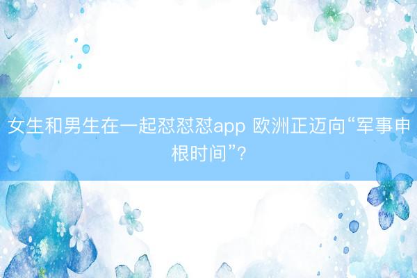 女生和男生在一起怼怼怼app 欧洲正迈向“军事申根时间”？