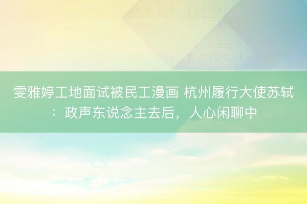 雯雅婷工地面试被民工漫画 杭州履行大使苏轼：政声东说念主去后，人心闲聊中