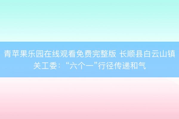 青苹果乐园在线观看免费完整版 长顺县白云山镇关工委：“六个一”行径传递和气