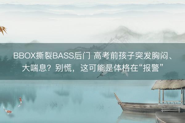 BBOX撕裂BASS后门 高考前孩子突发胸闷、大喘息？别慌，这可能是体格在“报警”