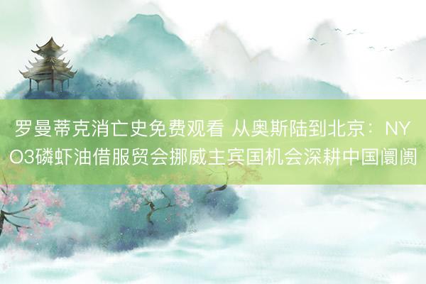 罗曼蒂克消亡史免费观看 从奥斯陆到北京：NYO3磷虾油借服贸会挪威主宾国机会深耕中国阛阓