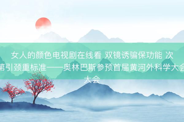 女人的颜色电视剧在线看 双镜诱骗保功能 次第引颈重标准——奥林巴斯参预首届黄河外科学大会