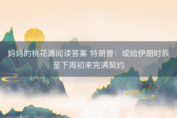 妈妈的桃花源阅读答案 特朗普：或给伊朗时辰至下周初来完满契约