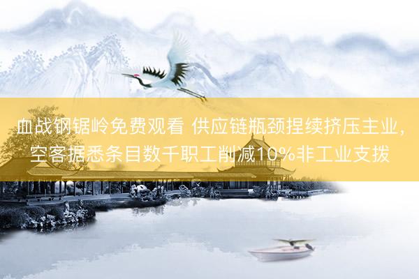 血战钢锯岭免费观看 供应链瓶颈捏续挤压主业，空客据悉条目数千职工削减10%非工业支拨